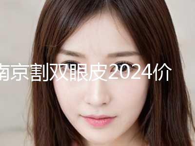 南京割双眼皮2024价格表（费用标准）公示（近6个月均价为：3530元）