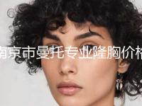 南京市曼托专业隆胸价格(费用)清单新版优惠一览(2024年均价为：47146元）