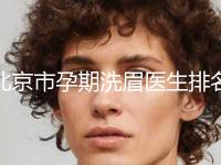 北京市孕期洗眉医生排名榜哪位手术效果好-北京市孕期洗眉整形医生