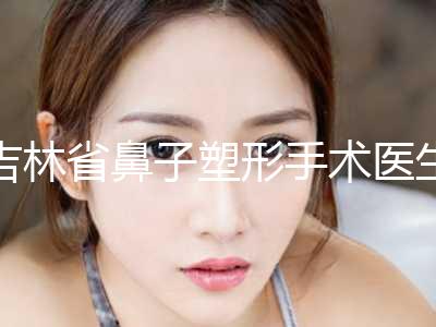 吉林省鼻子塑形手术医生上榜名单榜上有名-张春江医生助力变美