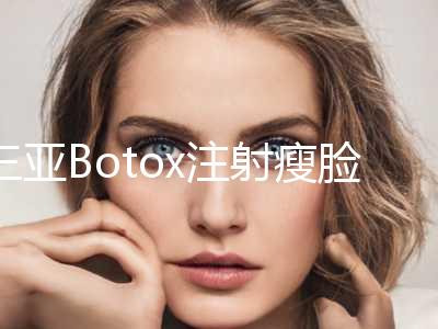 三亚Botox注射瘦脸手术的报价与什么因素有关