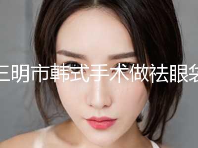 三明市韩式手术做祛眼袋价格(收费标准)2024在线参考(韩式手术做祛眼袋均价为：7236元)