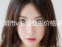 三明市v形脸整形价格表新鲜出炉(9月-3月均价为：3604元) 