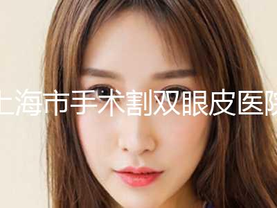上海市手术割双眼皮医院排名一览名单公布-上海市手术割双眼皮整形医院