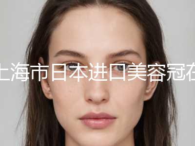 上海市日本进口美容冠在榜清单在榜内-上海市日本进口美容冠口腔医生