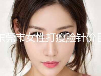 东莞市女性打瘦脸针价目表优惠2024(12月-6月女性打瘦脸针均价为：5964元)