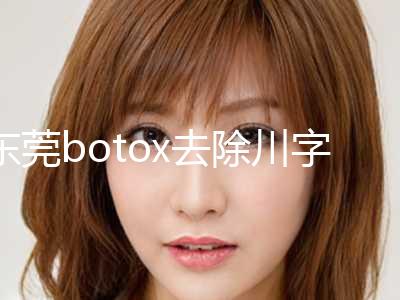 东莞botox去除川字纹2024优惠价格表分享（近6个月均价为：4829元）