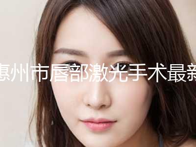 惠州市唇部激光手术最新项目价格表(10月-4月唇部激光手术均价为：23938元)