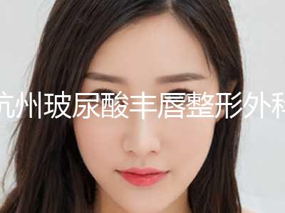 杭州玻尿酸丰唇整形外科价格表公开一览（近6个月均价为：4560元）