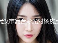 武汉市复合彩光对橘皮脸医院上榜清单前十都很厉害-武汉克丽维亚抗衰医疗美容诊所潜力股医生汇聚于此