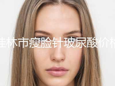 桂林市瘦脸针玻尿酸价格表2024收费标准公开一览-桂林市瘦脸针玻尿酸均价为6819元
