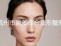 滨州市鼻部综合整形整形美容科全新价格表(7月-1月均价为：39939元)