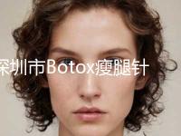 深圳市Botox瘦腿针瘦腿官方价格表2024版释出-近8个月均价为5130元