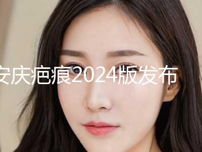 安庆疤痕2024版发布+安庆太湖县人民医院正规私立推送