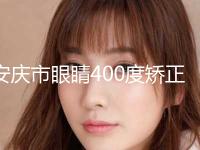 安庆市眼睛400度矫正手术价格(价目)火热上线_项目信息2024更新-安庆市眼睛400度矫正手术术价位多少钱