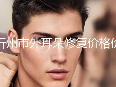 忻州市外耳朵修复价格价位表完整公布-均价外耳朵修复23717元