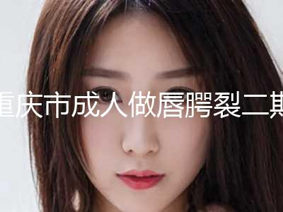 重庆市成人做唇腭裂二期修复价格表2024版发出来看看(成人做唇腭裂二期修复均价为：40611元)
