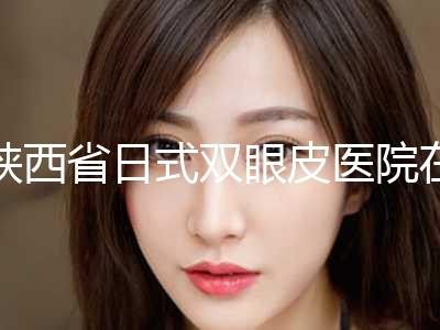 陕西省日式双眼皮医院在榜名单前10名刷新了-名次前面陕西省整形医院