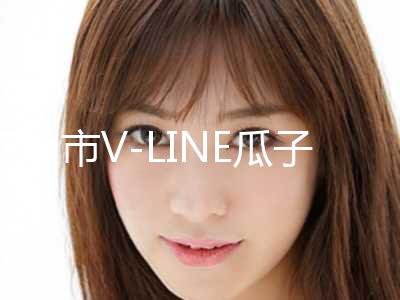 芜湖市V-LINE瓜子脸手术参考费用(10月-4月V-LINE瓜子脸手术均价为：70005元)