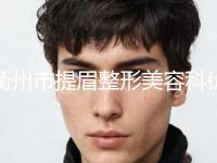 衢州市提眉整形美容科价格表（价目）发布(2024年5月均价为：2928元）