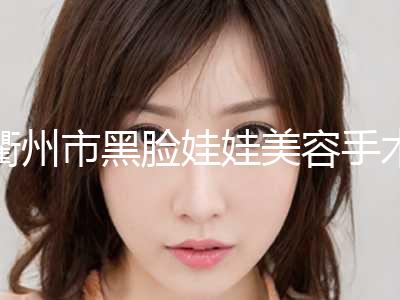 衢州市黑脸娃娃美容手术收费明细大全(2024年5月均价为：4244元）