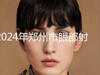 2024年郑州市眼部射频除皱美容皮肤科价格表新上线（郑州市眼部射频除皱整容方法费用是多少）